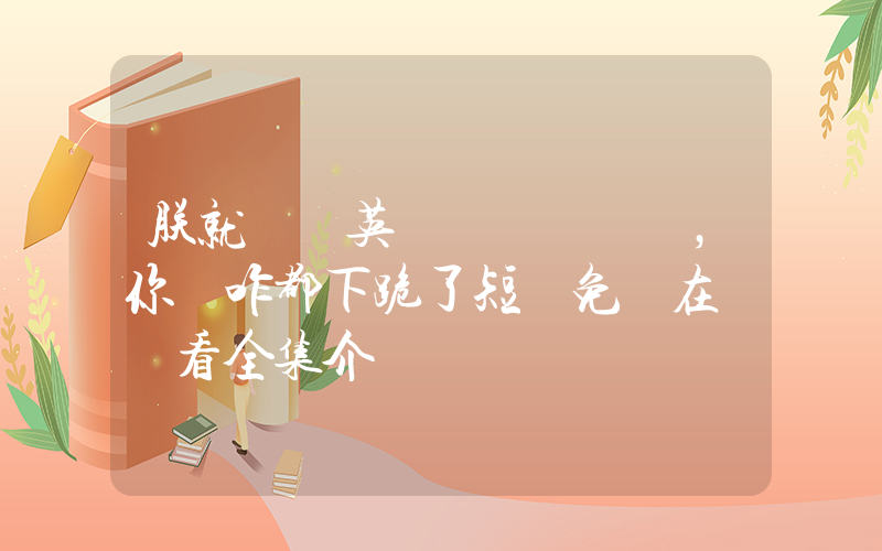 朕就說個英語，你們咋都下跪了短劇免費在線觀看全集介紹插圖